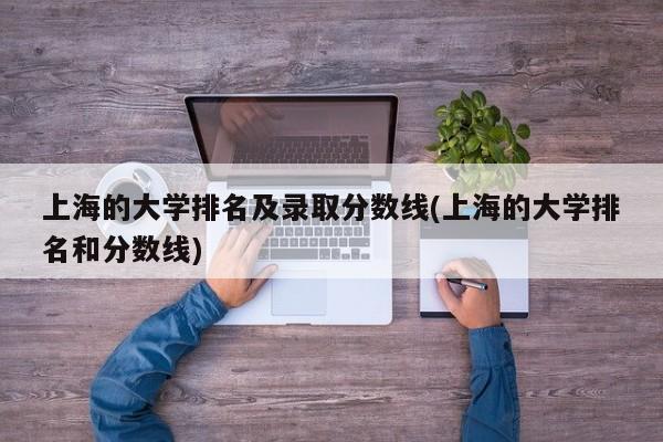 上海的大学排名及录取分数线(上海的大学排名和分数线)