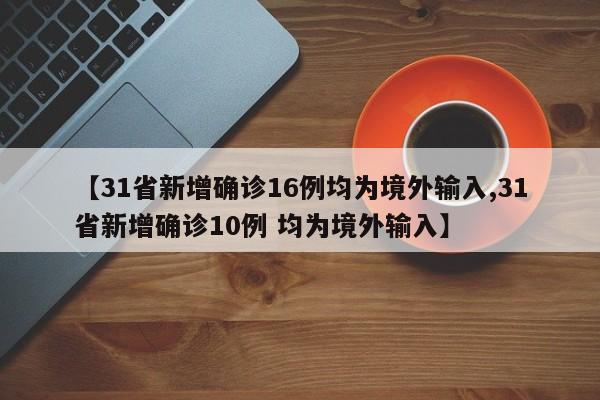 【31省新增确诊16例均为境外输入,31省新增确诊10例 均为境外输入】