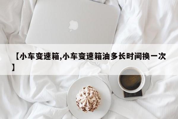 【小车变速箱,小车变速箱油多长时间换一次】