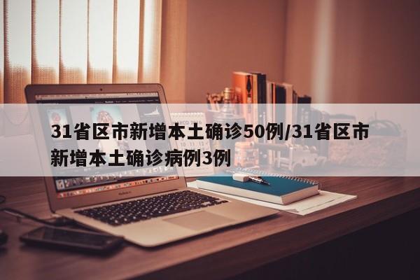 31省区市新增本土确诊50例/31省区市新增本土确诊病例3例