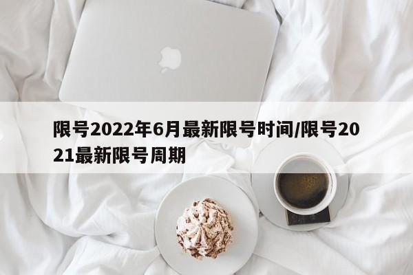 限号2022年6月最新限号时间/限号2021最新限号周期