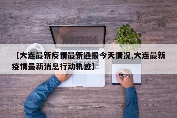 【大连最新疫情最新通报今天情况,大连最新疫情最新消息行动轨迹】