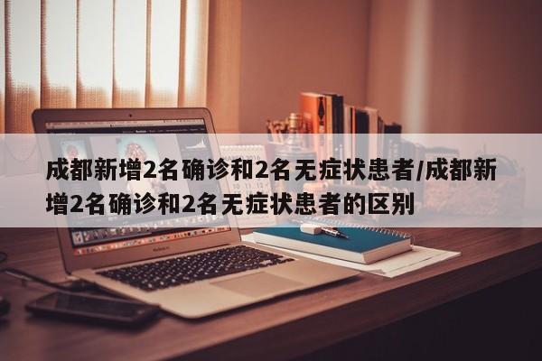 成都新增2名确诊和2名无症状患者/成都新增2名确诊和2名无症状患者的区别