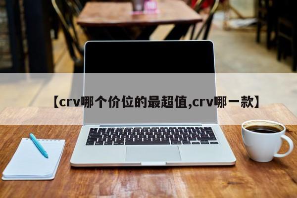 【crv哪个价位的最超值,crv哪一款】
