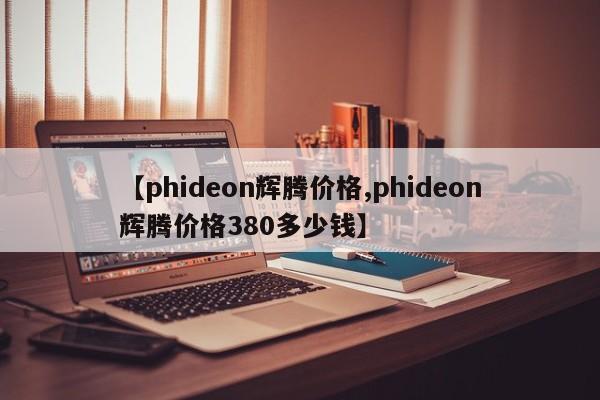 【phideon辉腾价格,phideon辉腾价格380多少钱】