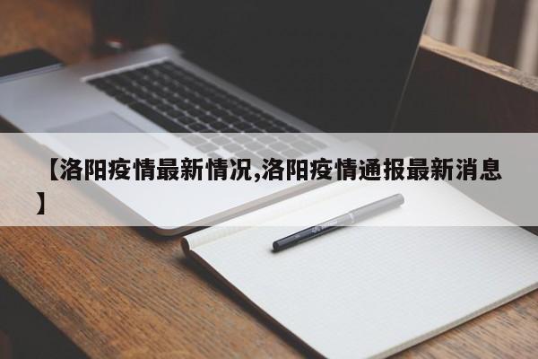 【洛阳疫情最新情况,洛阳疫情通报最新消息】