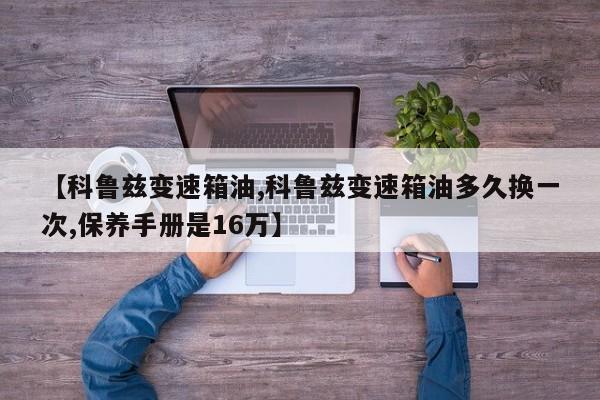 【科鲁兹变速箱油,科鲁兹变速箱油多久换一次,保养手册是16万】