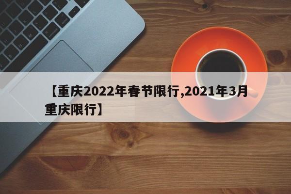 【重庆2022年春节限行,2021年3月重庆限行】