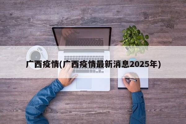 广西疫情(广西疫情最新消息2025年)