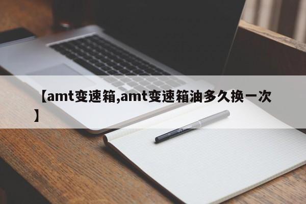 【amt变速箱,amt变速箱油多久换一次】