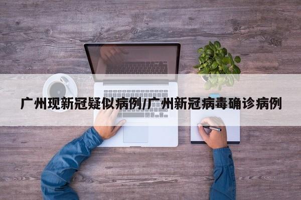 广州现新冠疑似病例/广州新冠病毒确诊病例