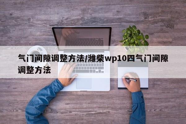 气门间隙调整方法/潍柴wp10四气门间隙调整方法