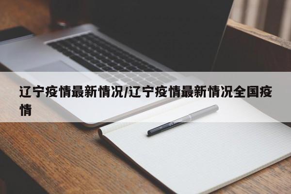 辽宁疫情最新情况/辽宁疫情最新情况全国疫情