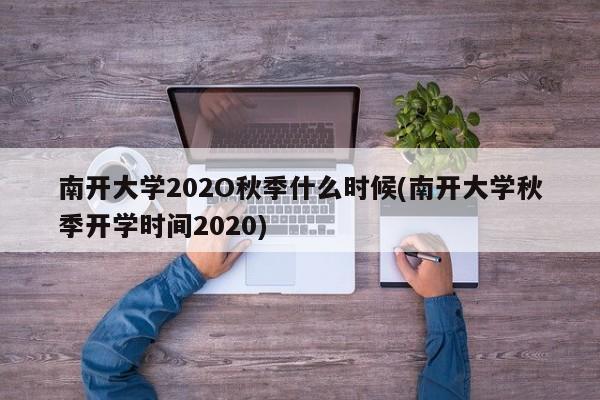 南开大学202O秋季什么时候(南开大学秋季开学时间2020)