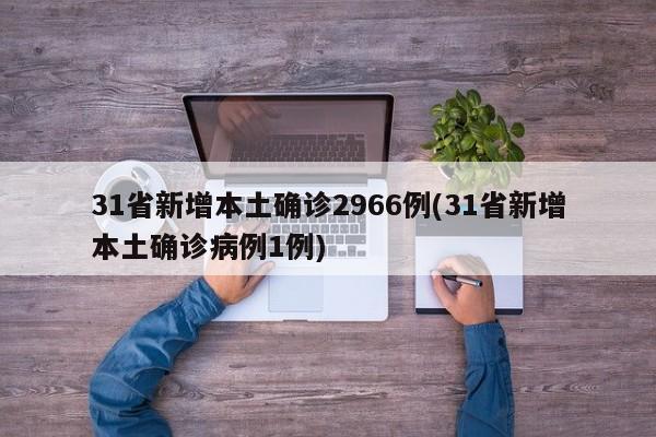 31省新增本土确诊2966例(31省新增本土确诊病例1例)