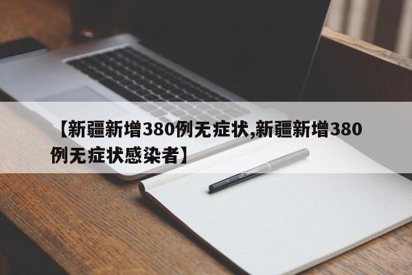 【新疆新增380例无症状,新疆新增380例无症状感染者】