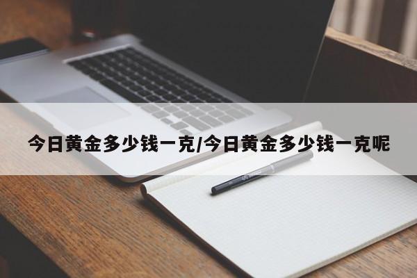 今日黄金多少钱一克/今日黄金多少钱一克呢