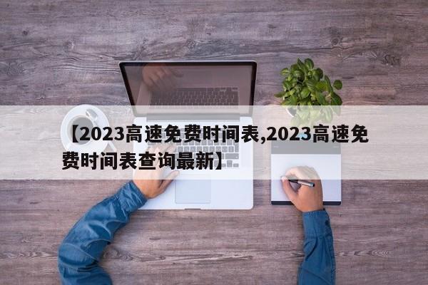 【2023高速免费时间表,2023高速免费时间表查询最新】
