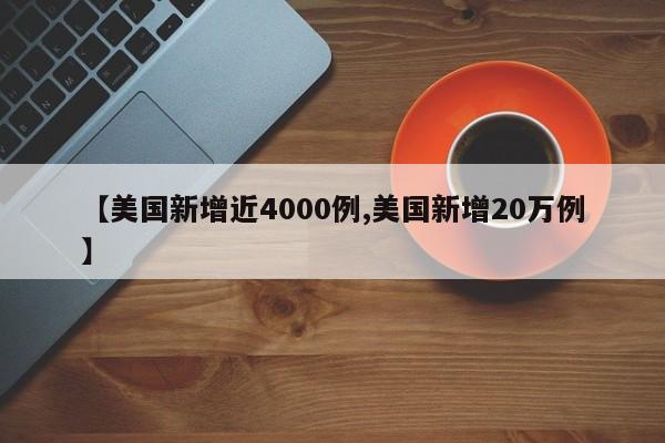 【美国新增近4000例,美国新增20万例】