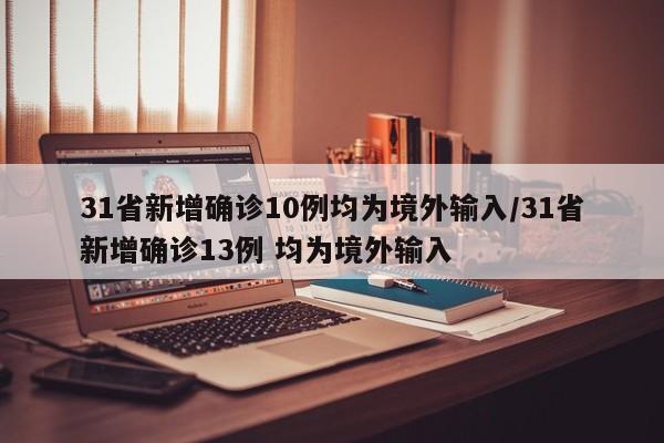 31省新增确诊10例均为境外输入/31省新增确诊13例 均为境外输入