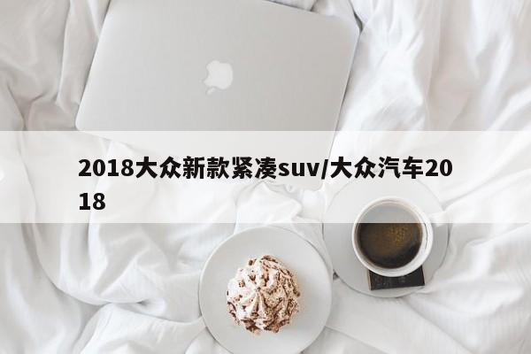 2018大众新款紧凑suv/大众汽车2018