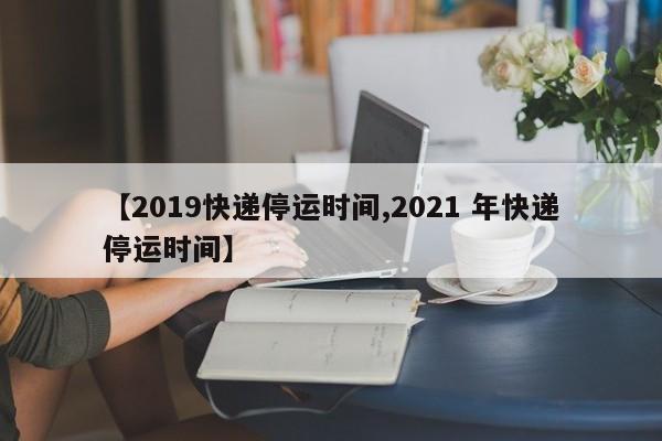 【2019快递停运时间,2021 年快递停运时间】