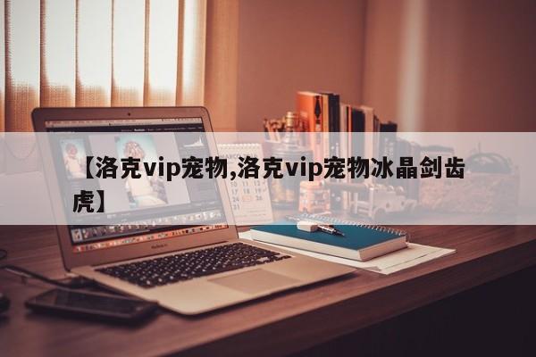 【洛克vip宠物,洛克vip宠物冰晶剑齿虎】