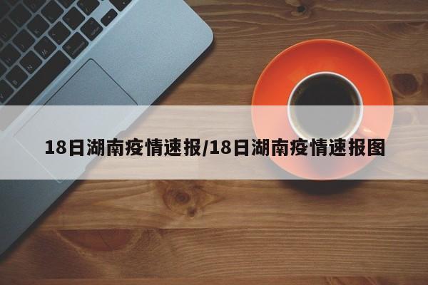 18日湖南疫情速报/18日湖南疫情速报图