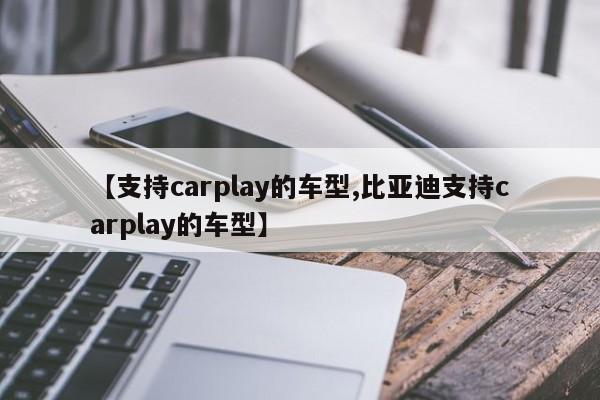 【支持carplay的车型,比亚迪支持carplay的车型】