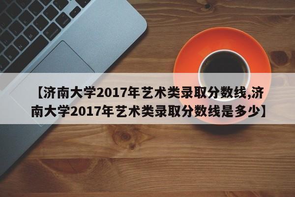 【济南大学2017年艺术类录取分数线,济南大学2017年艺术类录取分数线是多少】