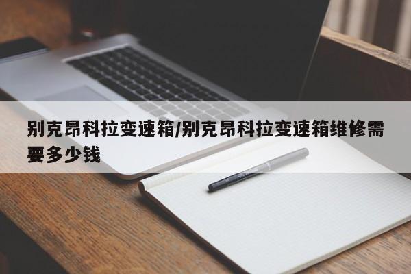 别克昂科拉变速箱/别克昂科拉变速箱维修需要多少钱