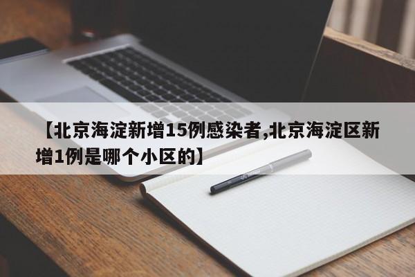 【北京海淀新增15例感染者,北京海淀区新增1例是哪个小区的】