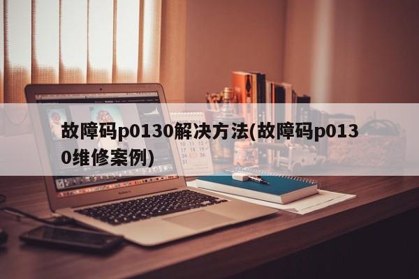 故障码p0130解决方法(故障码p0130维修案例)