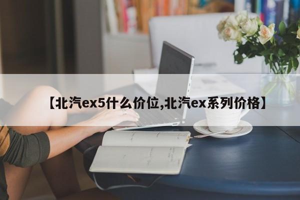 【北汽ex5什么价位,北汽ex系列价格】