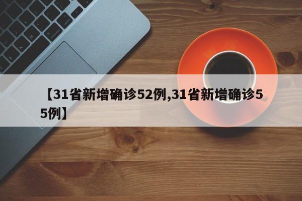 【31省新增确诊52例,31省新增确诊55例】