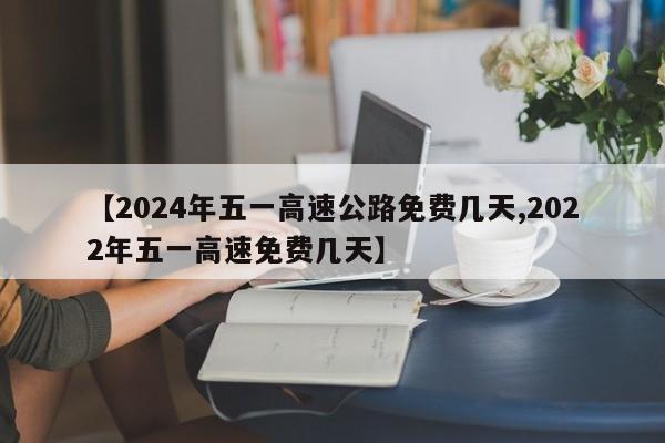 【2024年五一高速公路免费几天,2022年五一高速免费几天】