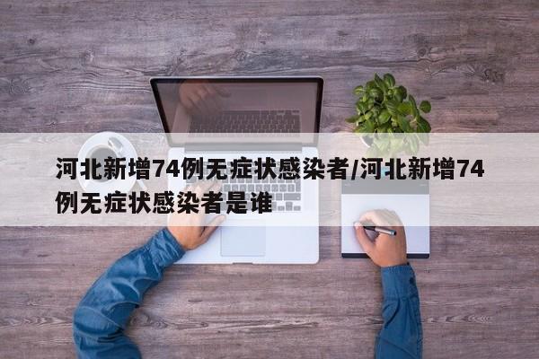 河北新增74例无症状感染者/河北新增74例无症状感染者是谁