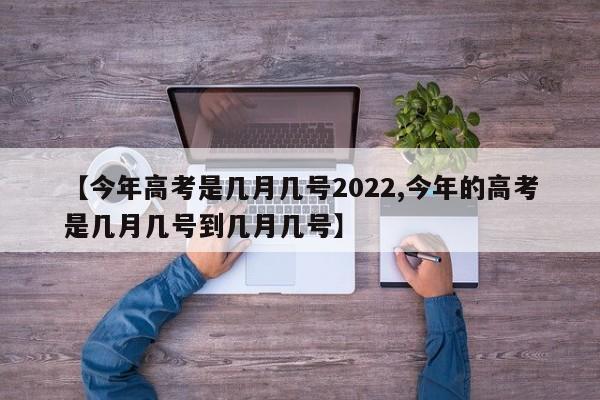 【今年高考是几月几号2022,今年的高考是几月几号到几月几号】