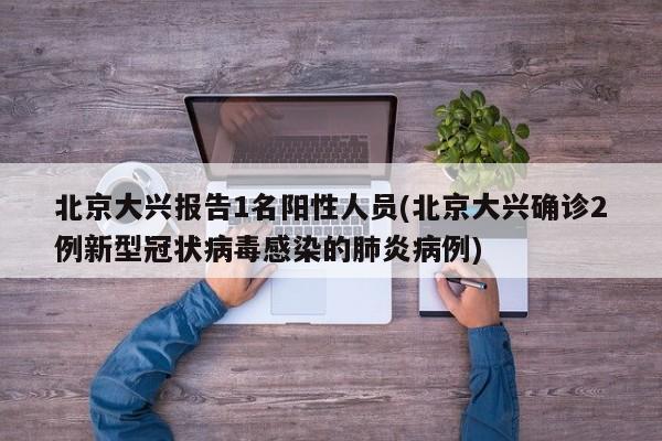 北京大兴报告1名阳性人员(北京大兴确诊2例新型冠状病毒感染的肺炎病例)