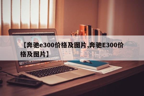 【奔驰e300价格及图片,奔驰E300价格及图片】