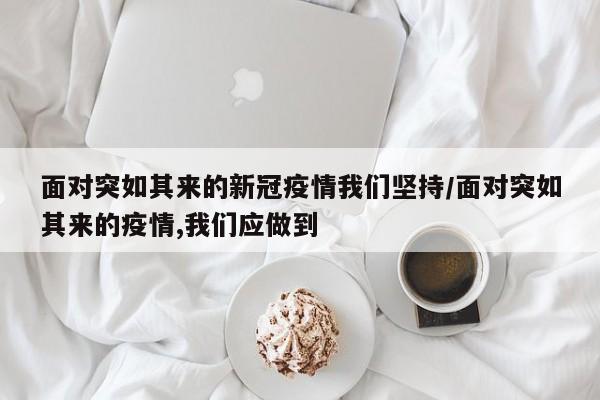 面对突如其来的新冠疫情我们坚持/面对突如其来的疫情,我们应做到