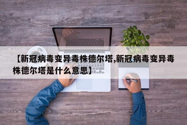 【新冠病毒变异毒株德尔塔,新冠病毒变异毒株德尔塔是什么意思】
