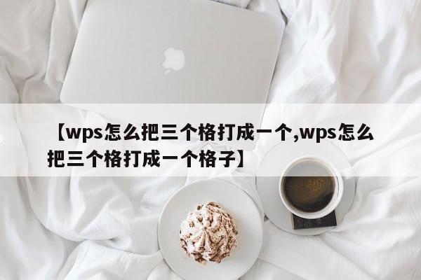 【wps怎么把三个格打成一个,wps怎么把三个格打成一个格子】