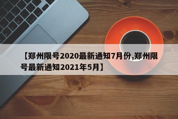 【郑州限号2020最新通知7月份,郑州限号最新通知2021年5月】
