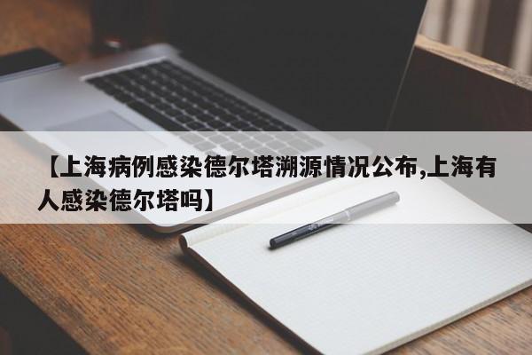 【上海病例感染德尔塔溯源情况公布,上海有人感染德尔塔吗】
