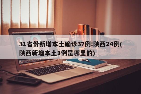 31省份新增本土确诊37例:陕西24例(陕西新增本土1例是哪里的)