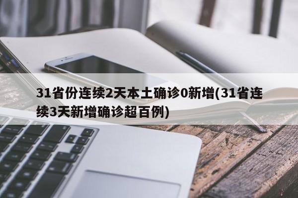 31省份连续2天本土确诊0新增(31省连续3天新增确诊超百例)