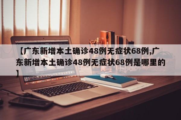 【广东新增本土确诊48例无症状68例,广东新增本土确诊48例无症状68例是哪里的】