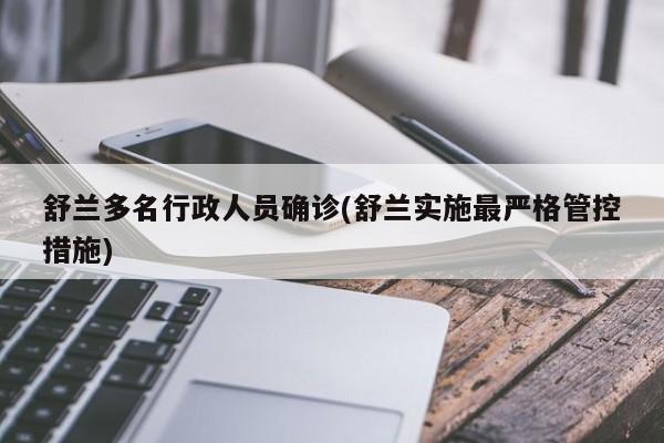 舒兰多名行政人员确诊(舒兰实施最严格管控措施)