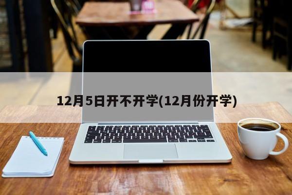 12月5日开不开学(12月份开学)